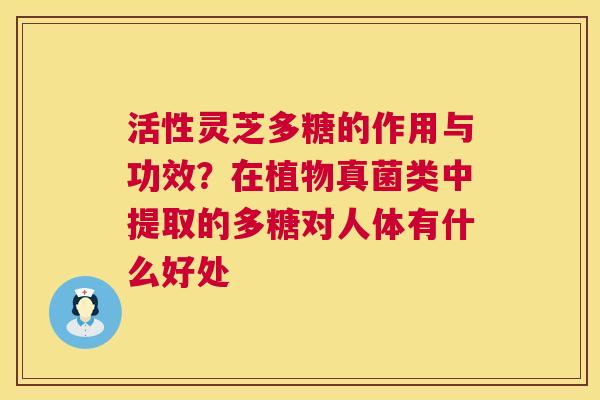 活性灵芝多糖的作用与功效？在植物真菌类中提取的多糖对人体有什么好处