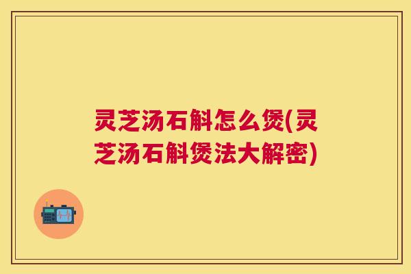 灵芝汤石斛怎么煲(灵芝汤石斛煲法大解密) 灵芝汤石斛怎么煲(灵芝汤石斛煲法大解密)