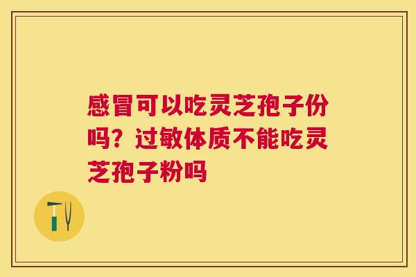 可以吃灵芝孢子份吗?体质不能吃灵芝孢子粉吗 可以吃灵芝孢子份吗?体质不能吃灵芝孢子粉吗