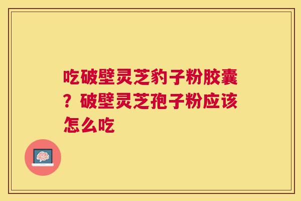 吃破壁灵芝豹子粉胶囊?破壁灵芝孢子粉应该怎么吃 吃破壁灵芝豹子粉胶囊?破壁灵芝孢子粉应该怎么吃