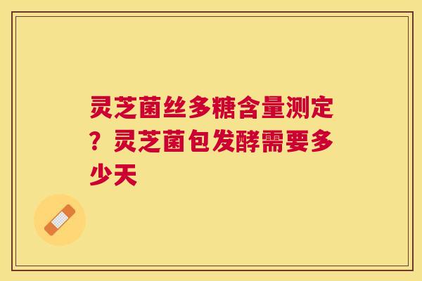 灵芝菌丝多糖含量测定?灵芝菌包发酵需要多少天 灵芝菌丝多糖含量测定?灵芝菌包发酵需要多少天