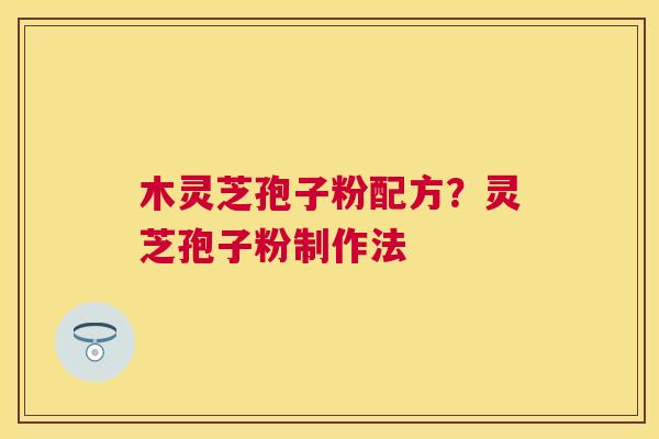 木灵芝孢子粉配方?灵芝孢子粉制作法 木灵芝孢子粉配方?灵芝孢子粉制作法