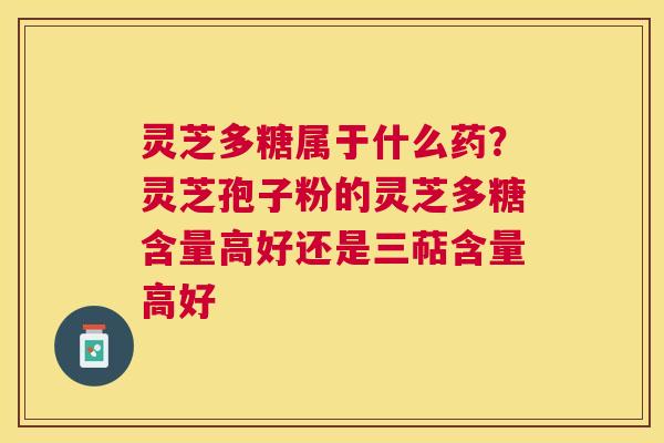 灵芝多糖属于什么药？灵芝孢子粉的灵芝多糖含量高好还是三萜含量高好