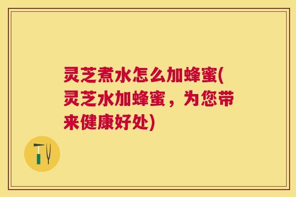 灵芝煮水怎么加蜂蜜(灵芝水加蜂蜜,为您带来健康好处) 灵芝煮水怎么加蜂蜜(灵芝水加蜂蜜,为您带来健康好处)