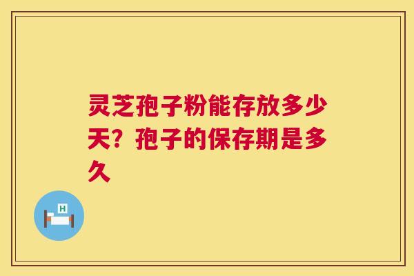 灵芝孢子粉能存放多少天?孢子的保存期是多久 灵芝孢子粉能存放多少天?孢子的保存期是多久