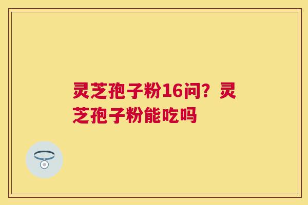 灵芝孢子粉16问?灵芝孢子粉能吃吗 灵芝孢子粉16问?灵芝孢子粉能吃吗