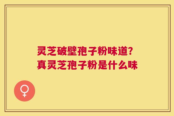 灵芝破壁孢子粉味道？真灵芝孢子粉是什么味