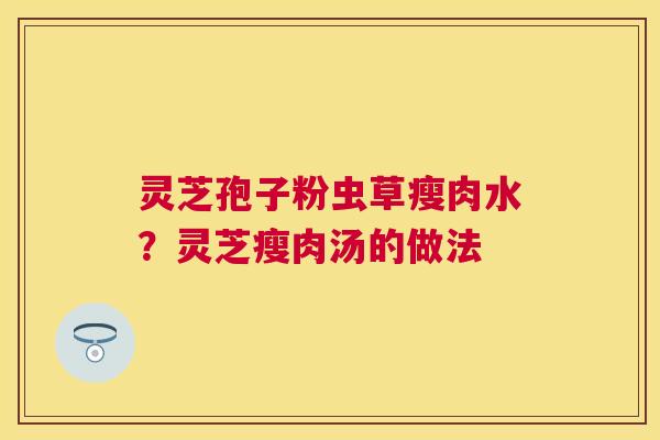 灵芝孢子粉虫草瘦肉水?灵芝瘦肉汤的做法 灵芝孢子粉虫草瘦肉水?灵芝瘦肉汤的做法