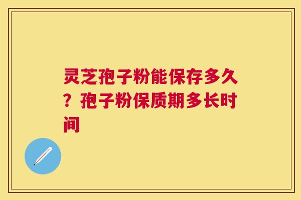 灵芝孢子粉能保存多久？孢子粉保质期多长时间