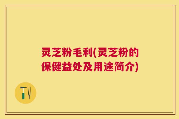 灵芝粉毛利(灵芝粉的保健益处及用途简介) 灵芝粉毛利(灵芝粉的保健益处及用途简介)