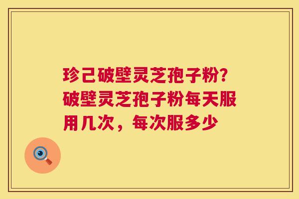 珍己破壁灵芝孢子粉？破壁灵芝孢子粉每天服用几次，每次服多少