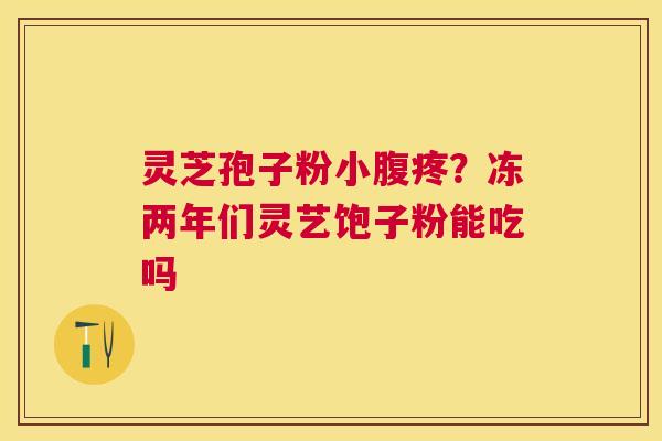 灵芝孢子粉小腹疼？冻两年们灵艺饱子粉能吃吗