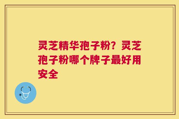 灵芝精华孢子粉?灵芝孢子粉哪个牌子好用安全 灵芝精华孢子粉?灵芝孢子粉哪个牌子好用安全