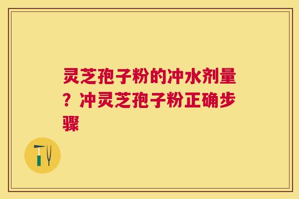 灵芝孢子粉的冲水剂量?冲灵芝孢子粉正确步骤 灵芝孢子粉的冲水剂量?冲灵芝孢子粉正确步骤