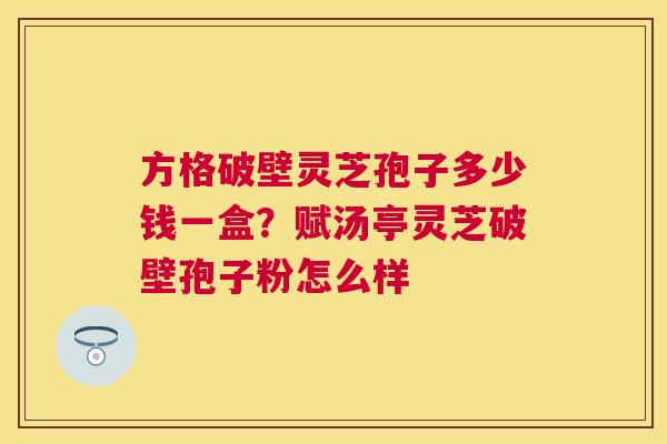 方格破壁灵芝孢子多少钱一盒?赋汤亭灵芝破壁孢子粉怎么样 方格破壁灵芝孢子多少钱一盒?赋汤亭灵芝破壁孢子粉怎么样