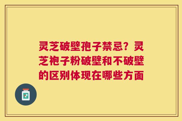灵芝破壁孢子禁忌？灵芝袍子粉破壁和不破壁的区别体现在哪些方面