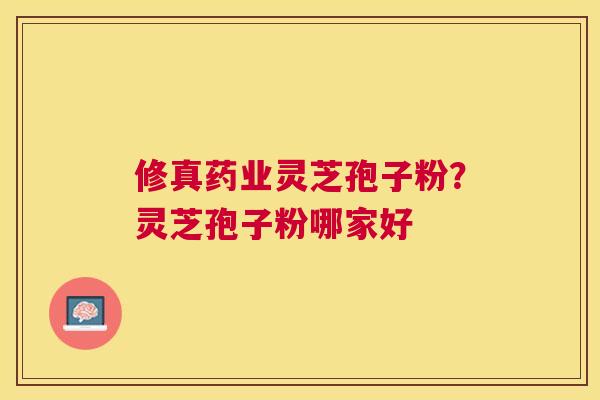 修真药业灵芝孢子粉？灵芝孢子粉哪家好