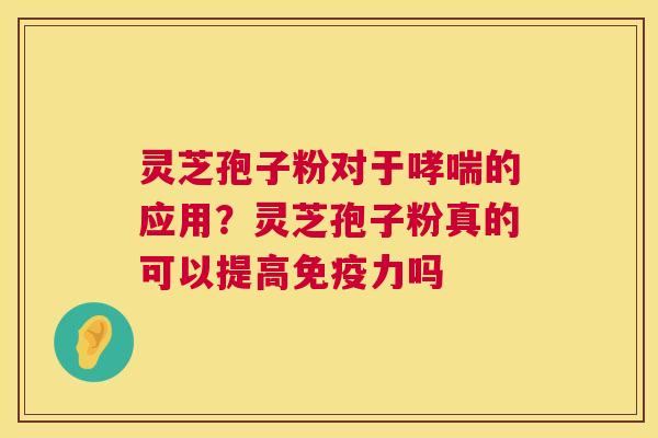 灵芝孢子粉对于的应用?灵芝孢子粉真的可以提高免疫力吗 灵芝孢子粉对于的应用?灵芝孢子粉真的可以提高免疫力吗