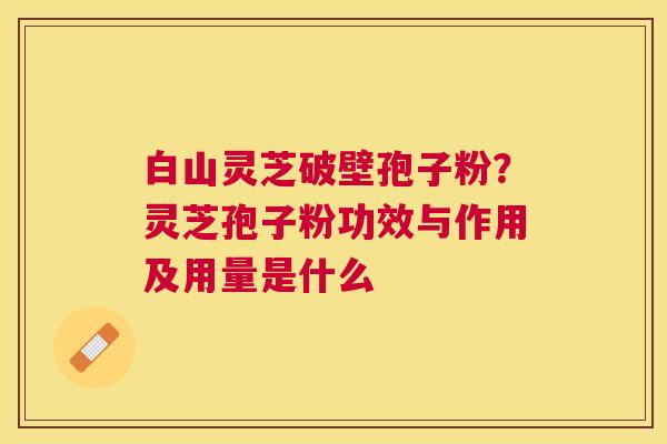 白山灵芝破壁孢子粉?灵芝孢子粉功效与作用及用量是什么 白山灵芝破壁孢子粉?灵芝孢子粉功效与作用及用量是什么