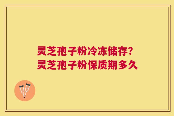 灵芝孢子粉冷冻储存?灵芝孢子粉保质期多久 灵芝孢子粉冷冻储存?灵芝孢子粉保质期多久