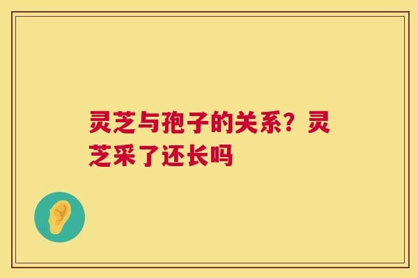 灵芝与孢子的关系?灵芝采了还长吗 灵芝与孢子的关系?灵芝采了还长吗