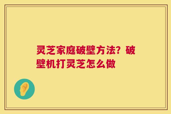 灵芝家庭破壁方法?破壁机打灵芝怎么做 灵芝家庭破壁方法?破壁机打灵芝怎么做