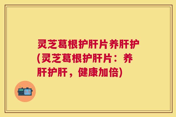 灵芝葛根片养护(灵芝葛根片:养,健康加倍) 灵芝葛根片养护(灵芝葛根片:养,健康加倍)