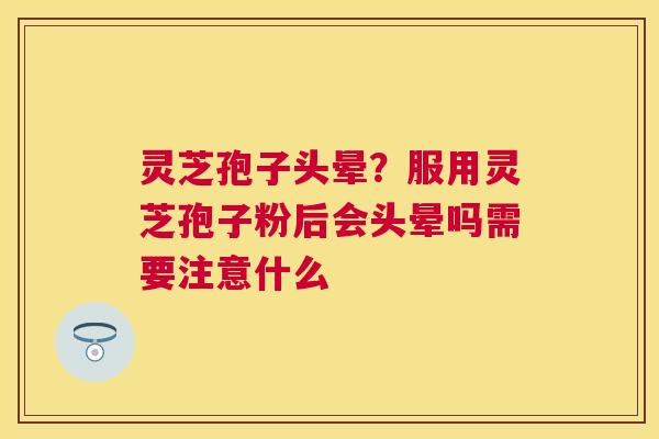 灵芝孢子头晕？服用灵芝孢子粉后会头晕吗需要注意什么