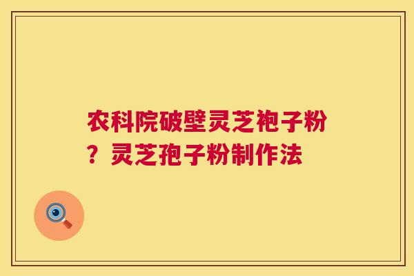 农科院破壁灵芝袍子粉？灵芝孢子粉制作法