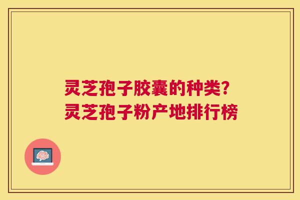 灵芝孢子胶囊的种类？灵芝孢子粉产地排行榜