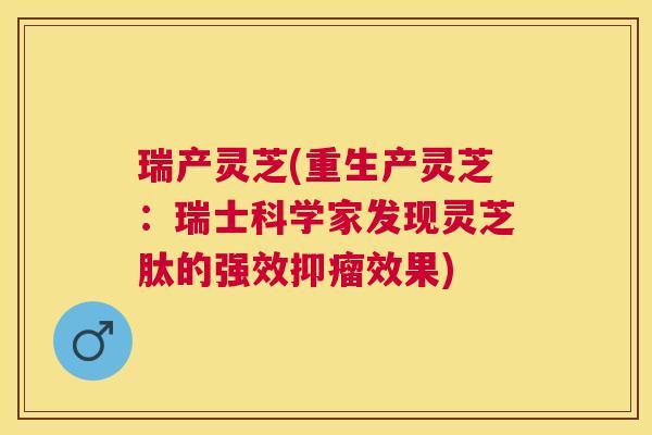 瑞产灵芝(重生产灵芝:瑞士科学家发现灵芝肽的强效抑瘤效果) 瑞产灵芝(重生产灵芝:瑞士科学家发现灵芝肽的强效抑瘤效果)