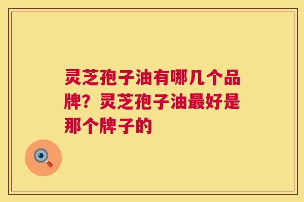 灵芝孢子油有哪几个品牌？灵芝孢子油好是那个牌子的