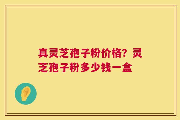 真灵芝孢子粉价格？灵芝孢子粉多少钱一盒