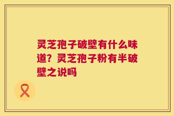灵芝孢子破壁有什么味道?灵芝孢子粉有半破壁之说吗 灵芝孢子破壁有什么味道?灵芝孢子粉有半破壁之说吗