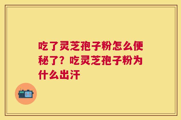 吃了灵芝孢子粉怎么了？吃灵芝孢子粉为什么出汗