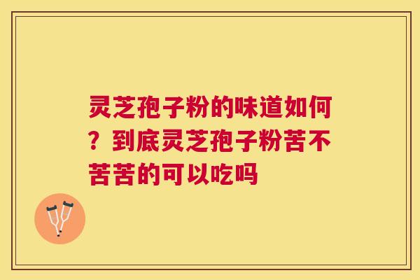 灵芝孢子粉的味道如何?到底灵芝孢子粉苦不苦苦的可以吃吗 灵芝孢子粉的味道如何?到底灵芝孢子粉苦不苦苦的可以吃吗