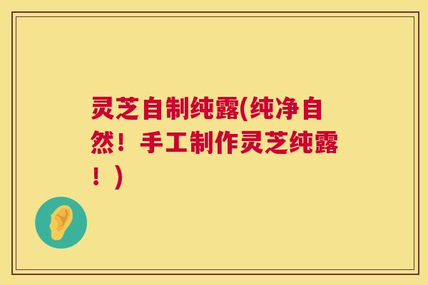 灵芝自制纯露(纯净自然!手工制作灵芝纯露!) 灵芝自制纯露(纯净自然!手工制作灵芝纯露!)