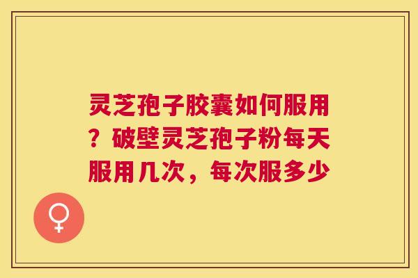 灵芝孢子胶囊如何服用？破壁灵芝孢子粉每天服用几次，每次服多少