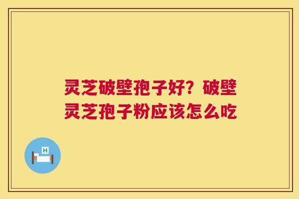 灵芝破壁孢子好?破壁灵芝孢子粉应该怎么吃 灵芝破壁孢子好?破壁灵芝孢子粉应该怎么吃