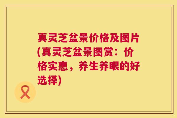 真灵芝盆景价格及图片(真灵芝盆景图赏：价格实惠，养生养眼的好选择)