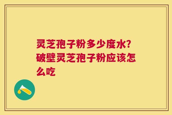 灵芝孢子粉多少度水？破壁灵芝孢子粉应该怎么吃