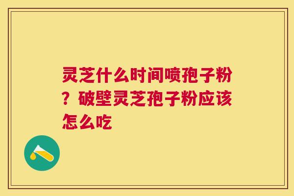 灵芝什么时间喷孢子粉？破壁灵芝孢子粉应该怎么吃