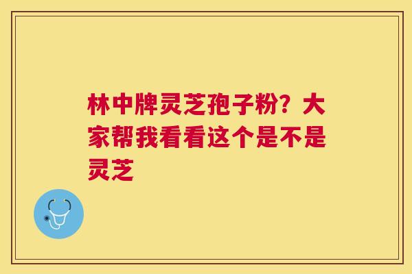 林中牌灵芝孢子粉?大家帮我看看这个是不是灵芝 林中牌灵芝孢子粉?大家帮我看看这个是不是灵芝
