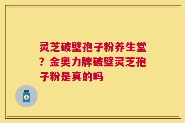 灵芝破壁孢子粉养生堂？金奥力牌破壁灵芝孢子粉是真的吗