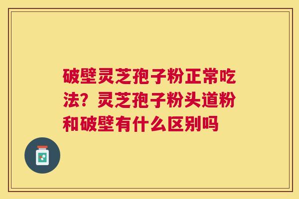 破壁灵芝孢子粉正常吃法?灵芝孢子粉头道粉和破壁有什么区别吗 破壁灵芝孢子粉正常吃法?灵芝孢子粉头道粉和破壁有什么区别吗