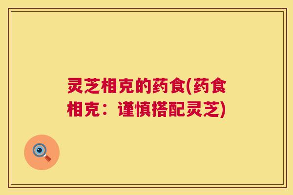 灵芝相克的药食(药食相克:谨慎搭配灵芝) 灵芝相克的药食(药食相克:谨慎搭配灵芝)