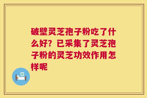 破壁灵芝孢子粉吃了什么好？已采集了灵芝孢子粉的灵芝功效作用怎样呢