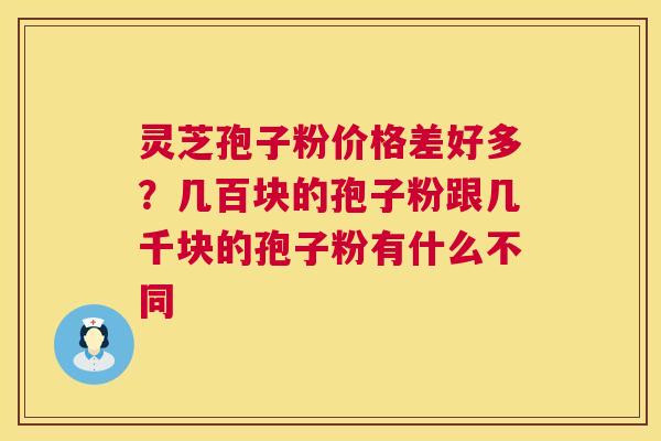灵芝孢子粉价格差好多?几百块的孢子粉跟几千块的孢子粉有什么不同 灵芝孢子粉价格差好多?几百块的孢子粉跟几千块的孢子粉有什么不同