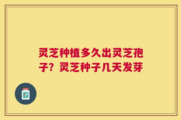 灵芝种植多久出灵芝孢子?灵芝种子几天发芽 灵芝种植多久出灵芝孢子?灵芝种子几天发芽