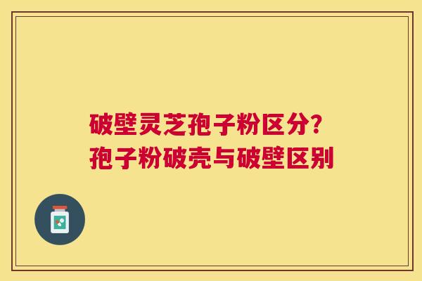 破壁灵芝孢子粉区分?孢子粉破壳与破壁区别 破壁灵芝孢子粉区分?孢子粉破壳与破壁区别